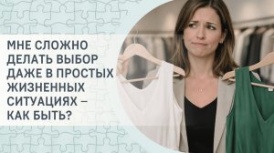 Мне сложно делать выбор даже в простых жизненных ситуациях – как быть?