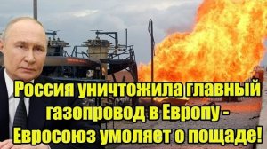 Россия уничтожила главный газопровод в Европу - Евросоюз умоляет о пощаде!