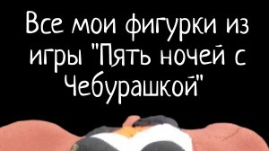 Все мои фигурки из игры "Пять ночей с Чебурашкой".