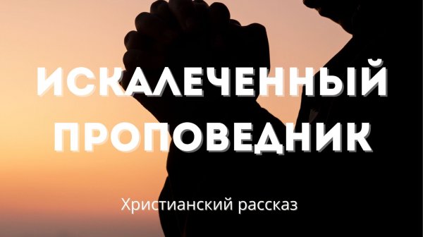 Искалеченный проповедник | Поучительная христианская история