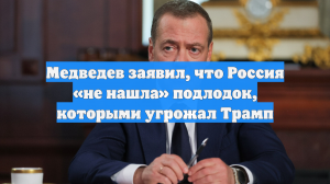 Медведев заявил, что Россия «не нашла» подлодок, которыми угрожал Трамп
