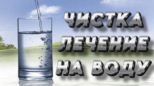 ЧИСТКА ЛЕЧЕНИЕ НА ВОДУ. ВЫШЕПТЫВАНИЕ