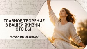 Главное творение в вашей жизни - это вы! Фрагмент бесплатного вебинара