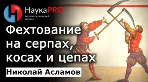 Фехтование на серпах, косах и цепах – Николай Асламов | История Средневековья и ХЕМА | Научпоп