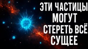 ЭТИ ЧАСТИЦЫ МОГУТ СТЕРЕТЬ ВСЁ СУЩЕЕ | Тайные Убийцы Вселенной, О Которых Молчали Учёные