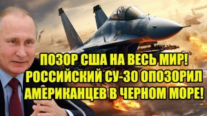 ПОЗОР США НА ВЕСЬ МИР! РОССИЙСКИЙ СУ-30 ОПОЗОРИЛ АМЕРИКАНЦЕВ В ЧЕРНОМ МОРЕ!