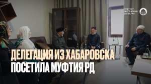 МУФТИЙ ДАГЕСТАНА ВСТРЕТИЛСЯ С ДЕЛЕГАЦИЕЙ ИЗ ХАБАРОВСКА