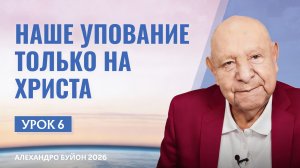 “Наше упование только на Христа” Урок 6 Субботняя школа с Алехандро Буйоном