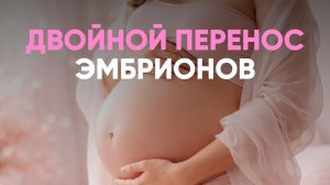 ДВОЙНОЙ ПЕРЕНОС ЭМБРИОНОВ?! ЧТО ДЕЛАТЬ, КОГДА НЕ ПОЛУЧАЕТСЯ?