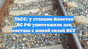 ТАСС: у станции Конотоп ВС РФ уничтожили два состава с живой силой ВСУ