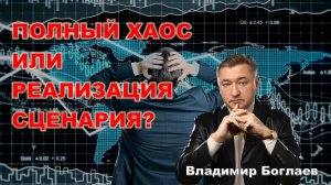 Владимир Боглаев: Планомерная реализация сценария или полный хаос?