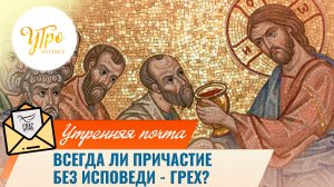 Всегда ли причастие без исповеди - грех? / Утренняя почта