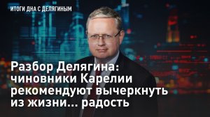 Разбор Делягина: чиновники Карелии рекомендуют вычеркнуть из жизни… радость