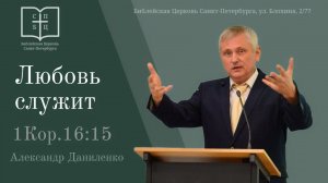 ЛЮБОВЬ СЛУЖИТ проповедь по 1Посланию Коринфянам 16:15 Александр Даниленко