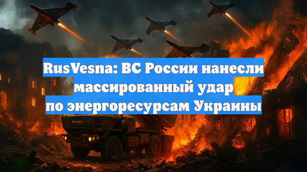 RusVesna: ВС России нанесли массированный удар по энергоресурсам Украины