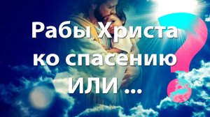 Рабы Христа ко спасению, ИЛИ... ?