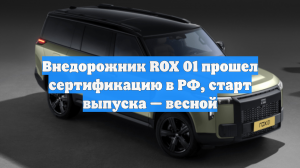 Внедорожник ROX 01 прошел сертификацию в РФ, старт выпуска — весной