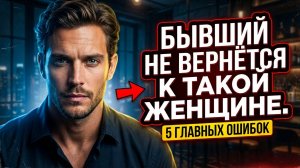 БЫВШИЕ не возвращаются К ТАКИМ женщинам! УЗНАЙ ГЛАВНЫЕ ОШИБКИ