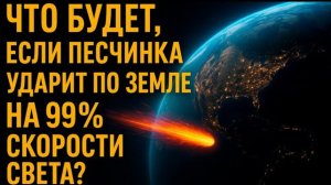 Что будет, если ПЕСЧИНКА ударит по Земле на 99% скорости света? Наука, которая пугает!