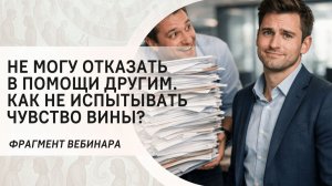 Не могу отказать в помощи другим. Как не испытывать чувство вины? Фрагмент бесплатного вебинара
