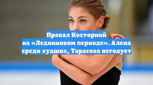 Провал Косторной на «Ледниковом периоде». Алена среди худших, Тарасова негодует