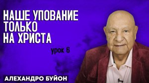 Наше УПОВАНИЕ только на ХРИСТА / Урок 6 | Субботняя школа с Алехандро Буйоном