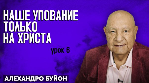 Наше УПОВАНИЕ только на ХРИСТА / Урок 6 | Субботняя школа с Алехандро Буйоном