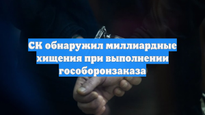 СК обнаружил миллиардные хищения при выполнении гособоронзаказа