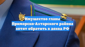 Имущество главы Приморско-Ахтарского района хотят обратить в доход РФ