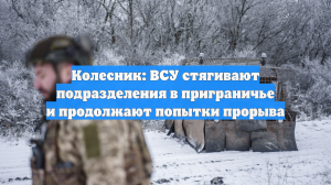 Колесник: ВСУ стягивают подразделения в приграничье и продолжают попытки прорыва