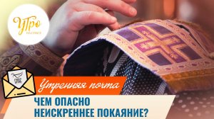 Чем опасно неискреннее покаяние? / Утренняя почта
