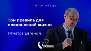 Проповедь. Три правила для плодоносной жизни. Игнатов Евгений
