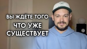 Вы ждёте того, что уже существует