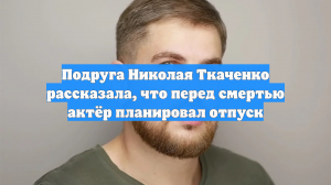 Подруга Николая Ткаченко рассказала, что перед смертью актёр планировал отпуск