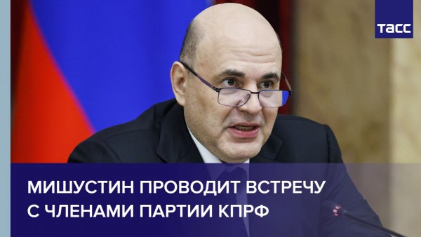 Мишустин проводит встречу с членами партии КПРФ