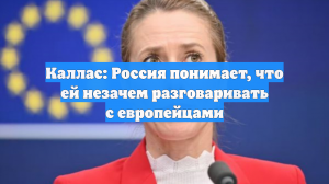 Каллас: Россия понимает, что ей незачем разговаривать с европейцами