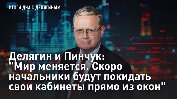 Делягин и Пинчук: "Мир меняется. Скоро начальники будут покидать свои кабинеты прямо из окон"