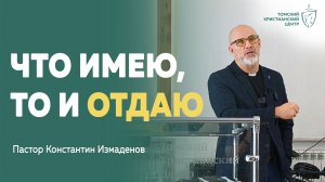 Что я имею, и что отдаю другим? #проповедь | Пастор Константин Измаденов