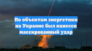 По объектам энергетики на Украине был нанесен массированный удар