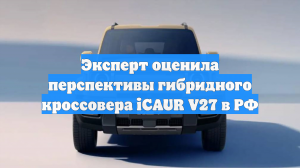 Эксперт оценила перспективы гибридного кроссовера iCAUR V27 в РФ
