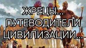 ЖРЕЦЫ...ПУТЕВОДИТЕЛИ ЦИВИЛИЗАЦИИ...