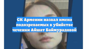 В Армении назвали имена россиянок, подозреваемых в убийстве чеченки Баймурадовой