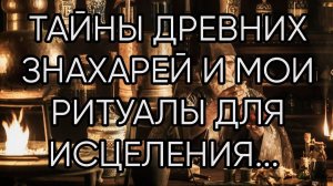 ТАЙНЫ ДРЕВНИХ ЗНАХАРЕЙ И МОИ РИТУАЛЫ ДЛЯ ИСЦЕЛЕНИЯ...  ДЛЯ ВСЕХ...