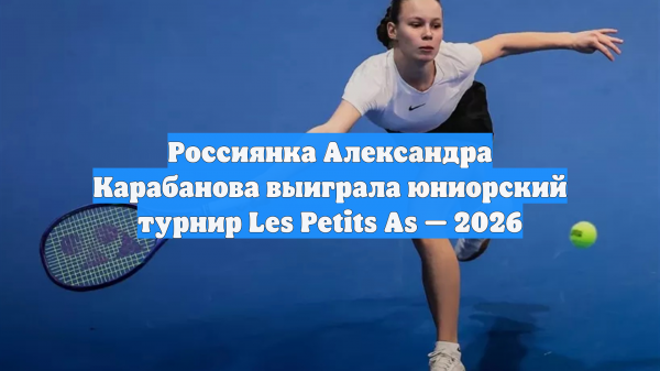Россиянка Александра Карабанова выиграла юниорский турнир Les Petits As — 2026
