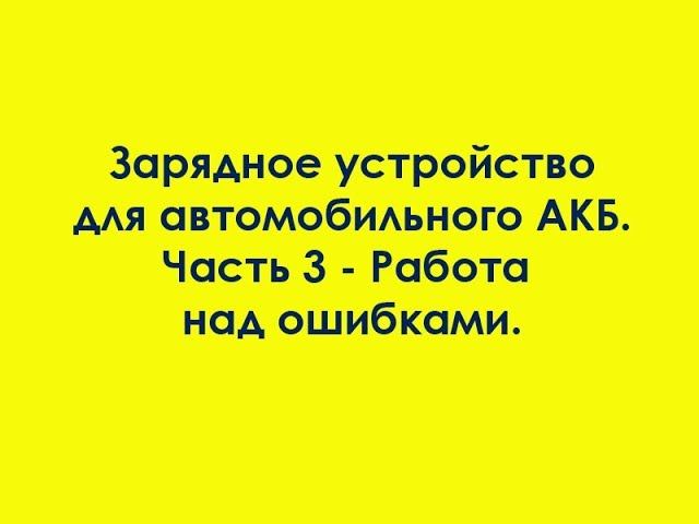 Зарядное устройство для автомобильного АКБ. Часть 3 - Работа над ошибками. смотреть онлайн