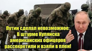 Путин сделал невозможное! В штурме Купянска рассекретили и взяли в плен американских офицеров