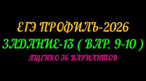 ЕГЭ ПРОФИЛЬ 2026. ЗАДАНИЕ 13 ( вар. 9-10) ЯЩЕНКО 36 ВАРИАНТОВ