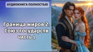 Граница миров 2. Союз государств | часть 1 | ЛЮБОВНЫЙ РОМАН |ФЕНТЕЗИ АУДИОКНИГА ПОЛНОСТЬЮ