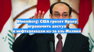 Bloomberg: США грозят Ираку ограничить доступ к нефтедоходам из-за аль-Малики