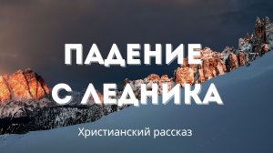 Падение с ледника | Христианский рассказ, берущий за душу